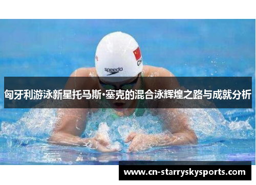 匈牙利游泳新星托马斯·塞克的混合泳辉煌之路与成就分析