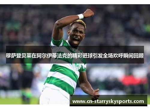 穆萨登贝莱在阿尔伊蒂法克的精彩进球引发全场欢呼瞬间回顾