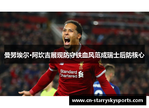 曼努埃尔·阿坎吉展现防守铁血风范成瑞士后防核心