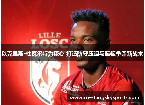 以克里斯·杜瓦尔特为核心 打造防守压迫与篮板争夺新战术