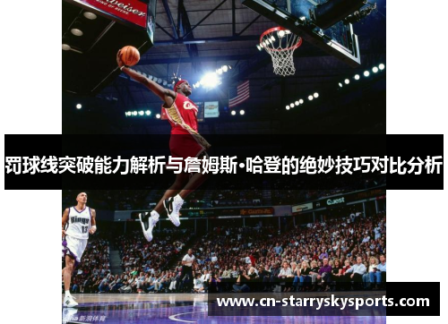 罚球线突破能力解析与詹姆斯·哈登的绝妙技巧对比分析