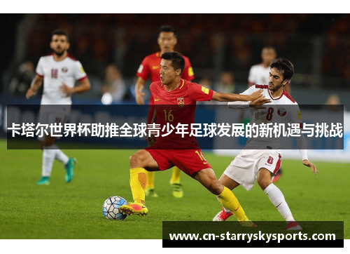 卡塔尔世界杯助推全球青少年足球发展的新机遇与挑战