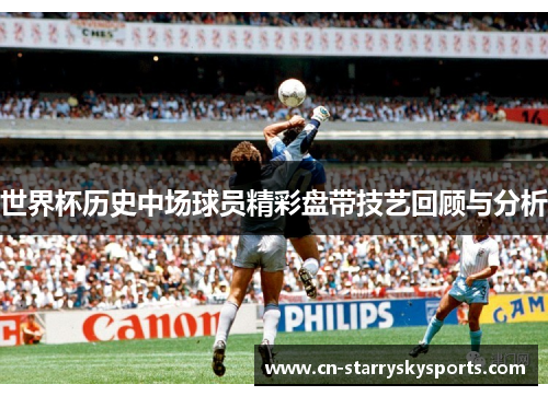 世界杯历史中场球员精彩盘带技艺回顾与分析
