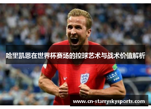 哈里凯恩在世界杯赛场的控球艺术与战术价值解析