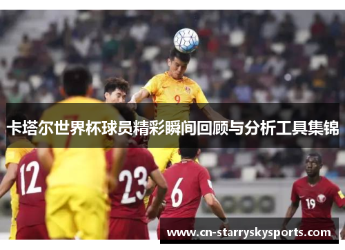 卡塔尔世界杯球员精彩瞬间回顾与分析工具集锦