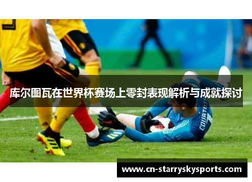 库尔图瓦在世界杯赛场上零封表现解析与成就探讨