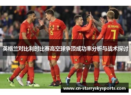 英格兰对比利时比赛高空球争顶成功率分析与战术探讨