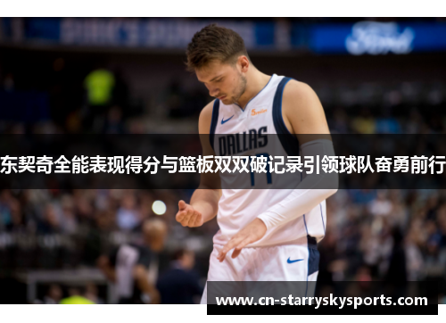 东契奇全能表现得分与篮板双双破记录引领球队奋勇前行