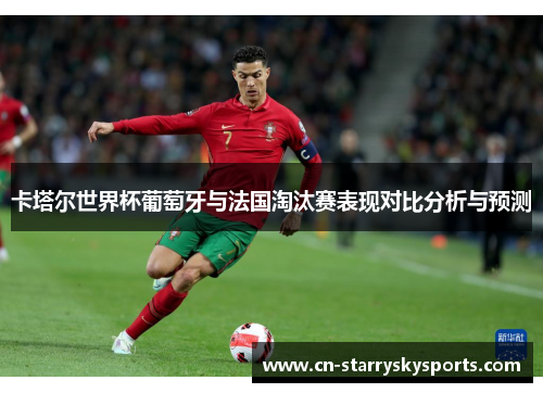 卡塔尔世界杯葡萄牙与法国淘汰赛表现对比分析与预测