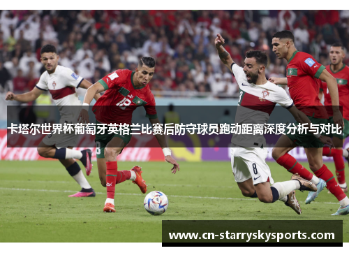 卡塔尔世界杯葡萄牙英格兰比赛后防守球员跑动距离深度分析与对比