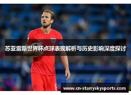 苏亚雷斯世界杯点球表现解析与历史影响深度探讨
