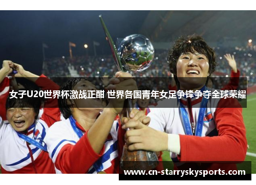 女子U20世界杯激战正酣 世界各国青年女足争锋争夺全球荣耀