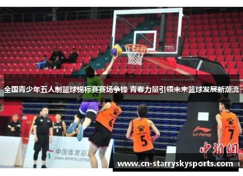 全国青少年五人制篮球锦标赛赛场争锋 青春力量引领未来篮球发展新潮流