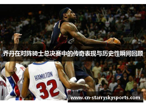 乔丹在对阵骑士总决赛中的传奇表现与历史性瞬间回顾