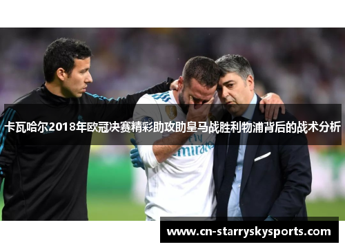 卡瓦哈尔2018年欧冠决赛精彩助攻助皇马战胜利物浦背后的战术分析