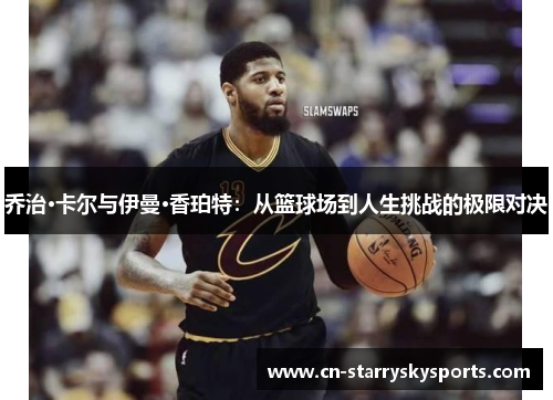 乔治·卡尔与伊曼·香珀特：从篮球场到人生挑战的极限对决