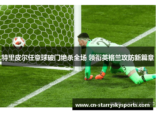 特里皮尔任意球破门绝杀全场 领衔英格兰攻防新篇章