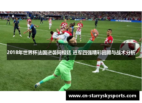 2018年世界杯法国逆袭阿根廷 进军四强精彩回顾与战术分析