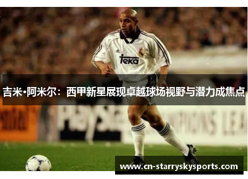 吉米·阿米尔：西甲新星展现卓越球场视野与潜力成焦点