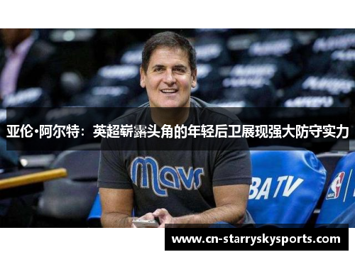 亚伦·阿尔特：英超崭露头角的年轻后卫展现强大防守实力