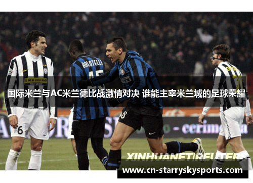 国际米兰与AC米兰德比战激情对决 谁能主宰米兰城的足球荣耀
