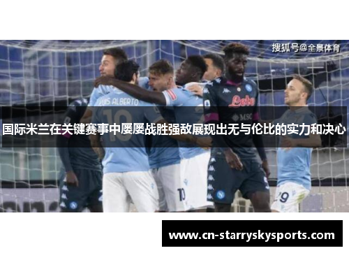国际米兰在关键赛事中屡屡战胜强敌展现出无与伦比的实力和决心