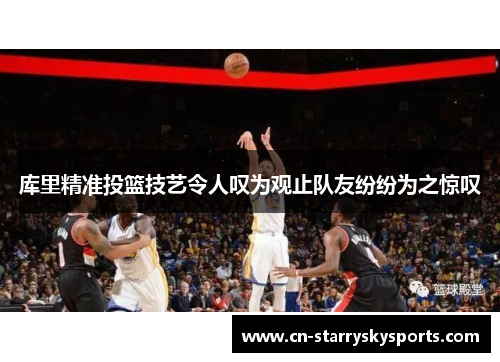 库里精准投篮技艺令人叹为观止队友纷纷为之惊叹