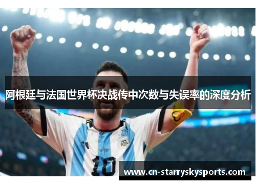 阿根廷与法国世界杯决战传中次数与失误率的深度分析