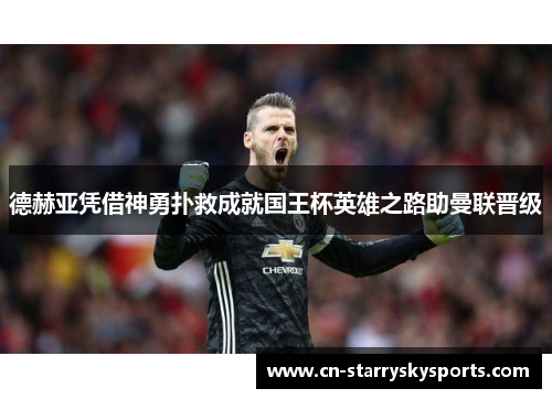 德赫亚凭借神勇扑救成就国王杯英雄之路助曼联晋级
