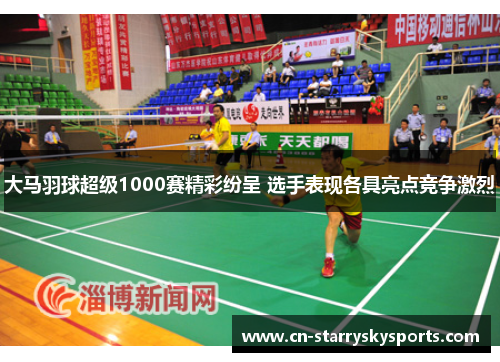大马羽球超级1000赛精彩纷呈 选手表现各具亮点竞争激烈
