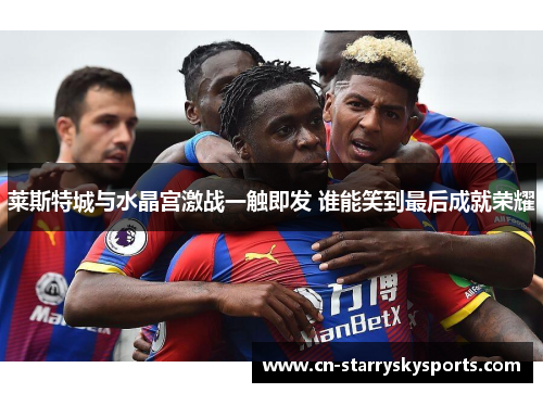 莱斯特城与水晶宫激战一触即发 谁能笑到最后成就荣耀