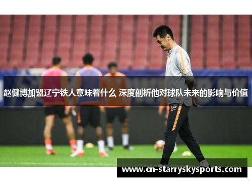赵健博加盟辽宁铁人意味着什么 深度剖析他对球队未来的影响与价值
