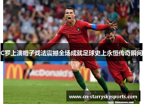 C罗上演帽子戏法震撼全场成就足球史上永恒传奇瞬间