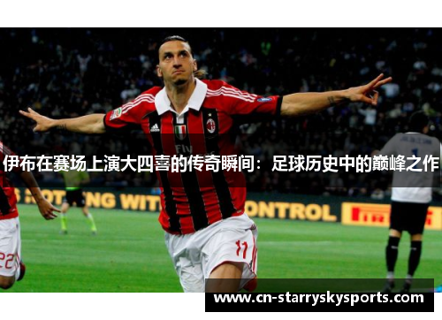 伊布在赛场上演大四喜的传奇瞬间：足球历史中的巅峰之作