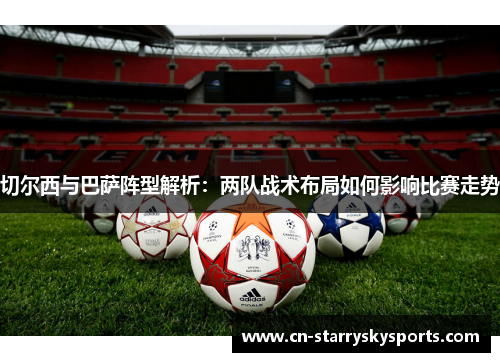 切尔西与巴萨阵型解析：两队战术布局如何影响比赛走势