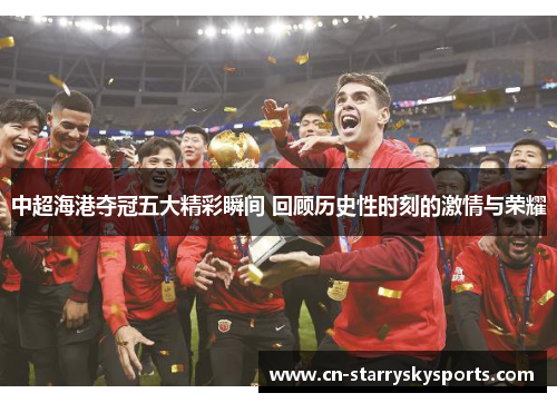 中超海港夺冠五大精彩瞬间 回顾历史性时刻的激情与荣耀
