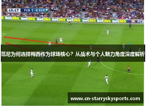 范尼为何选择梅西作为球场核心？从战术与个人魅力角度深度解析