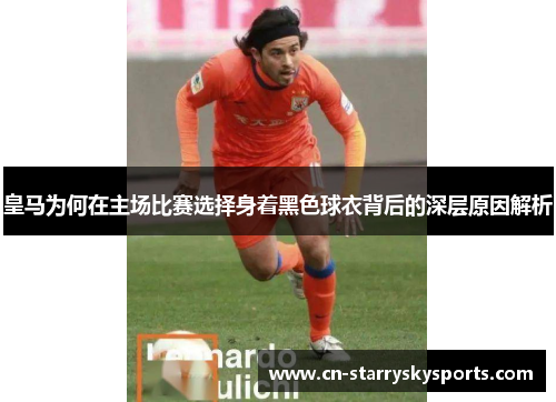 皇马为何在主场比赛选择身着黑色球衣背后的深层原因解析