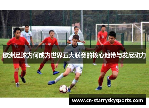 欧洲足球为何成为世界五大联赛的核心地带与发展动力