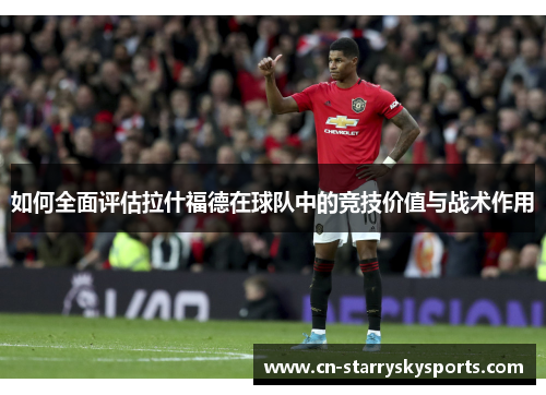 如何全面评估拉什福德在球队中的竞技价值与战术作用