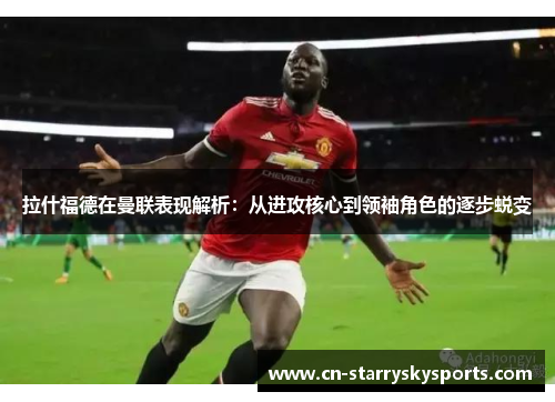 拉什福德在曼联表现解析：从进攻核心到领袖角色的逐步蜕变