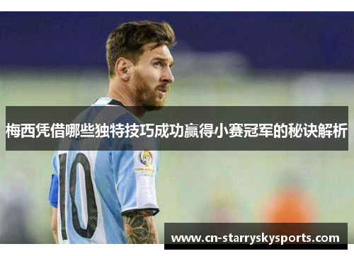 梅西凭借哪些独特技巧成功赢得小赛冠军的秘诀解析 梅西凭借哪些独特技巧成功赢得小赛冠军的秘诀解析