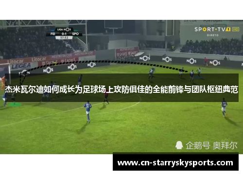 杰米瓦尔迪如何成长为足球场上攻防俱佳的全能前锋与团队枢纽典范